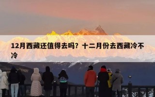 12月西藏还值得去吗？十二月份去西藏冷不冷