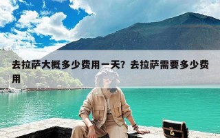 去拉萨大概多少费用一天？去拉萨需要多少费用