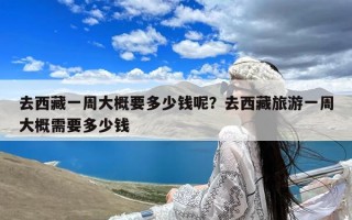 去西藏一周大概要多少钱呢？去西藏旅游一周大概需要多少钱