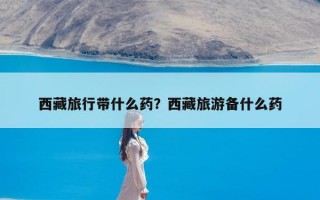 西藏旅行带什么药？西藏旅游备什么药