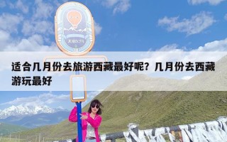 适合几月份去旅游西藏最好呢？几月份去西藏游玩最好
