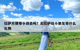 拉萨方便带小孩去吗？去拉萨给小朋友带什么礼物