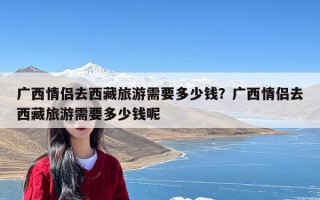 广西情侣去西藏旅游需要多少钱？广西情侣去西藏旅游需要多少钱呢