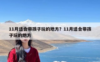 11月适合带孩子玩的地方？11月适合带孩子玩的地方