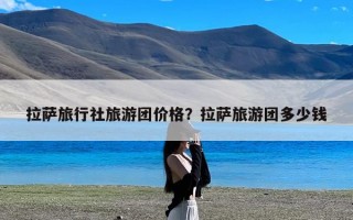 拉萨旅行社旅游团价格？拉萨旅游团多少钱