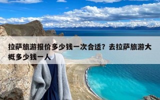 拉萨旅游报价多少钱一次合适？去拉萨旅游大概多少钱一人