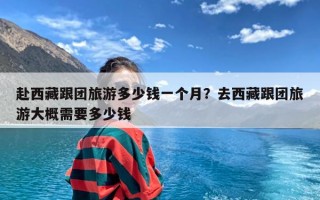 赴西藏跟团旅游多少钱一个月？去西藏跟团旅游大概需要多少钱