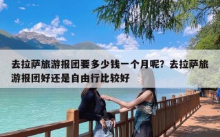 去拉萨旅游报团要多少钱一个月呢？去拉萨旅游报团好还是自由行比较好