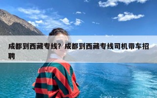 成都到西藏专线？成都到西藏专线司机带车招聘