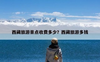 西藏旅游景点收费多少？西藏旅游多钱