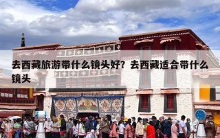 去西藏旅游带什么镜头好？去西藏适合带什么镜头