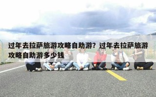 过年去拉萨旅游攻略自助游？过年去拉萨旅游攻略自助游多少钱