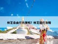 林芝自由行方便吗？林芝旅行攻略