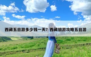 西藏五日游多少钱一天？西藏旅游攻略五日游