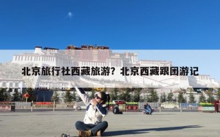 北京旅行社西藏旅游？北京西藏跟团游记