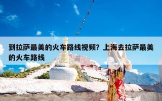 到拉萨最美的火车路线视频？上海去拉萨最美的火车路线