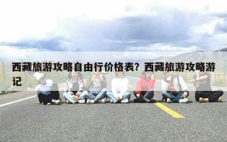 西藏旅游攻略自由行价格表？西藏旅游攻略游记