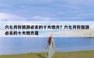 六七月份旅游必去的十大地方？六七月份旅游必去的十大地方是