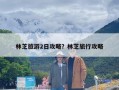 林芝旅游2日攻略？林芝旅行攻略