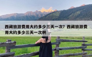 西藏旅游费用大约多少三天一次？西藏旅游费用大约多少三天一次啊