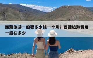 西藏旅游一般要多少钱一个月？西藏旅游费用一般在多少