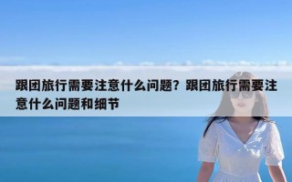 跟团旅行需要注意什么问题？跟团旅行需要注意什么问题和细节