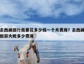 去西藏旅行需要花多少钱一个月费用？去西藏旅游大概多少费用