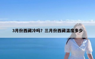 3月份西藏冷吗？三月份西藏温度多少