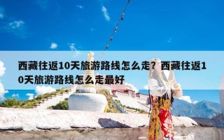 西藏往返10天旅游路线怎么走？西藏往返10天旅游路线怎么走最好