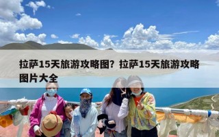 拉萨15天旅游攻略图？拉萨15天旅游攻略图片大全