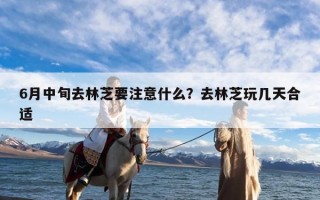 6月中旬去林芝要注意什么？去林芝玩几天合适