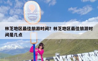 林芝地区最佳旅游时间？林芝地区最佳旅游时间是几点