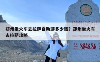 郑州坐火车去拉萨自助游多少钱？郑州坐火车去拉萨攻略