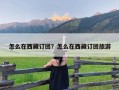 怎么在西藏订团？怎么在西藏订团旅游