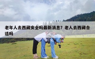 老年人去西藏安全吗最新消息？老人去西藏合适吗