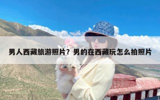 男人西藏旅游照片？男的在西藏玩怎么拍照片