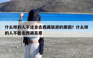 什么样的人不适合去西藏旅游的原因？什么样的人不能去西藏高原