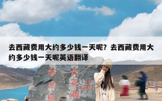 去西藏费用大约多少钱一天呢？去西藏费用大约多少钱一天呢英语翻译