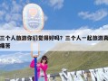 三个人旅游你们觉得好吗？三个人一起旅游真痛苦