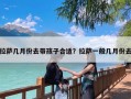 拉萨几月份去带孩子合适？拉萨一般几月份去