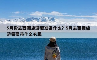 5月份去西藏旅游要准备什么？5月去西藏旅游需要带什么衣服