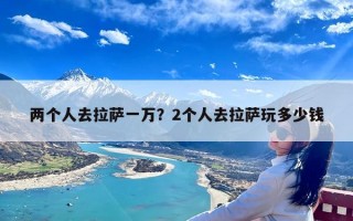 两个人去拉萨一万？2个人去拉萨玩多少钱