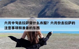 六月中旬去拉萨穿什么衣服？六月份去拉萨的注意事项和准备的东西