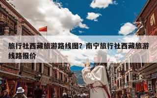 旅行社西藏旅游路线图？南宁旅行社西藏旅游线路报价