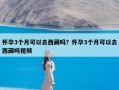 怀孕3个月可以去西藏吗？怀孕3个月可以去西藏吗视频