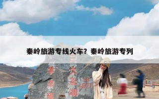 秦岭旅游专线火车？秦岭旅游专列