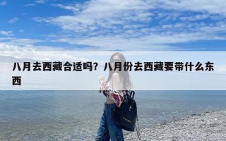 八月去西藏合适吗？八月份去西藏要带什么东西