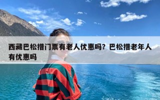 西藏巴松措门票有老人优惠吗？巴松措老年人有优惠吗