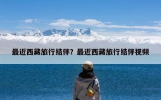 最近西藏旅行结伴？最近西藏旅行结伴视频