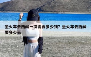 坐火车去西藏一次需要多少钱？坐火车去西藏要多少天